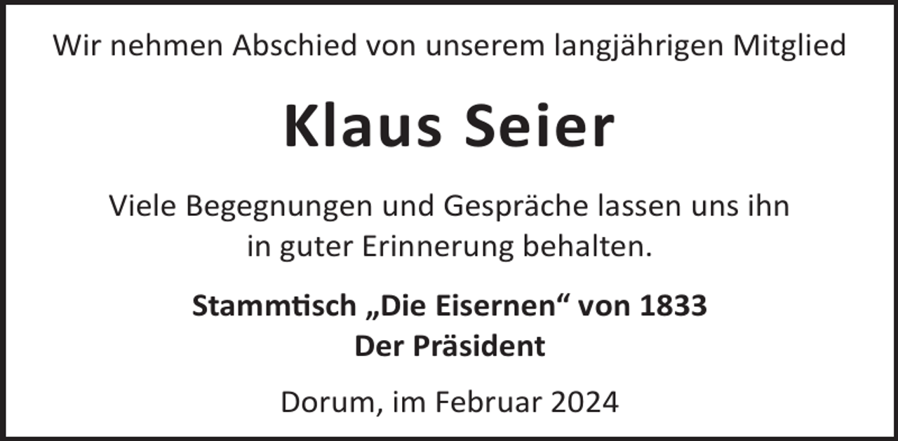 <p>Wir nehmen Abschied von unserem langjährigen Mitglied</p><p>Klaus Seier<br />Viele Begegnungen und Gespräche lassen uns ihn<br />in guter Erinnerung behalten.<br />Stammsch „Die Eisernen“ von 1833<br />Der Präsident<br />Dorum, im Februar 2024</p>