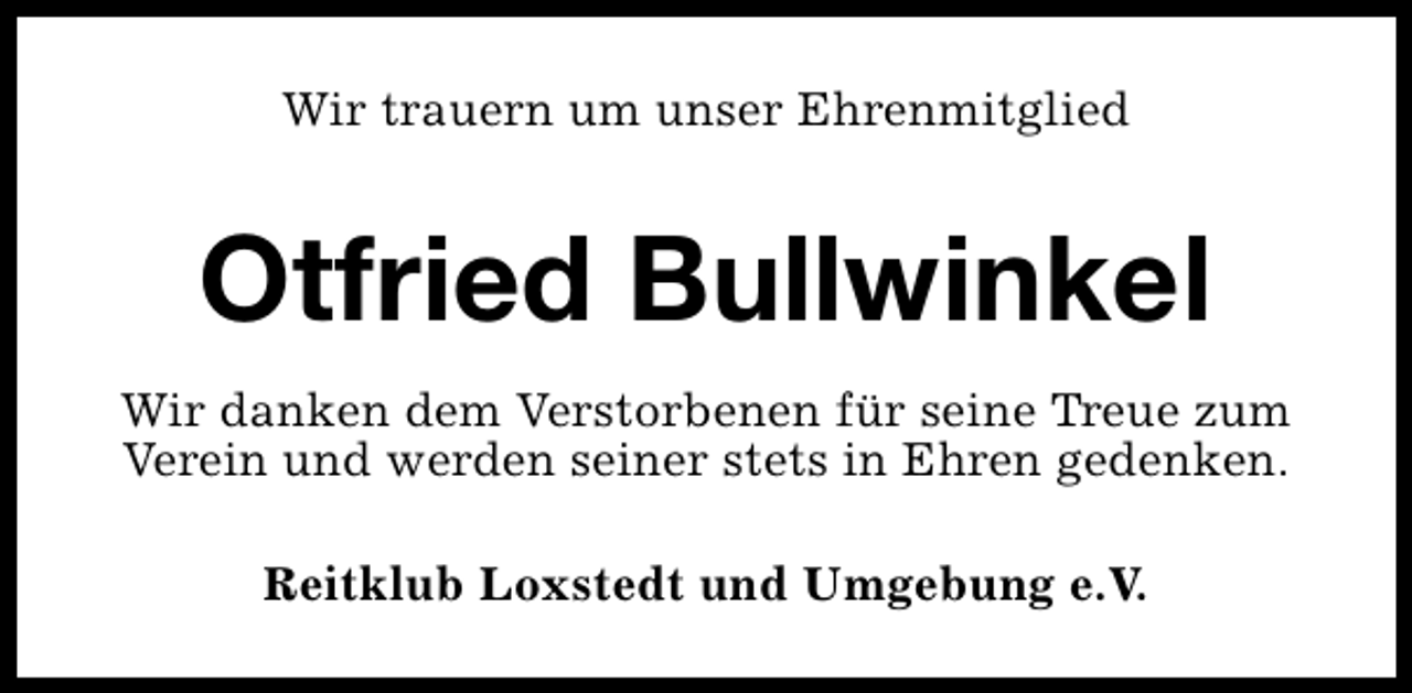 <p>Wir trauern um unser Ehrenmitglied</p><p>Otfried Bullwinkel<br />Wir danken dem Verstorbenen für seine Treue zum<br />Verein und werden seiner stets in Ehren gedenken.<br />Reitklub Loxstedt und Umgebung e.V.</p>