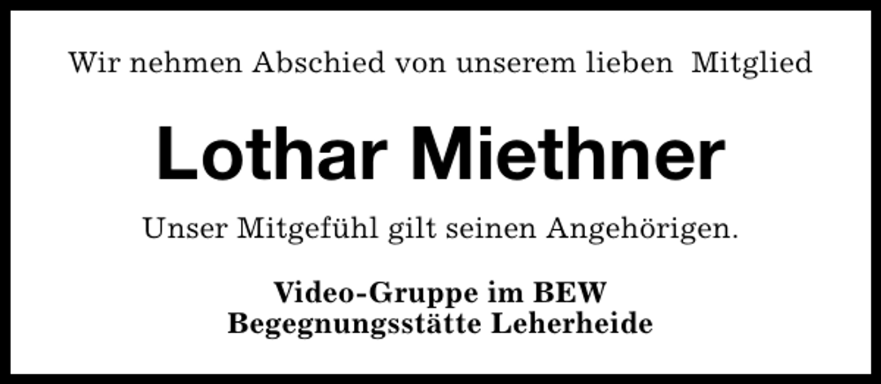 <p>Wir nehmen Abschied von unserem lieben Mitglied</p><p>Lothar Miethner<br />Unser Mitgefühl gilt seinen Angehörigen.<br />Video-Gruppe im BEW<br />Begegnungsstätte Leherheide</p>