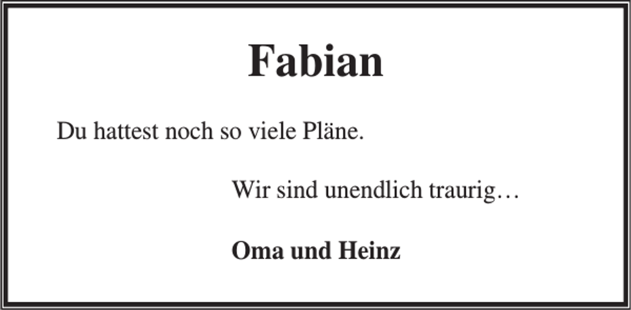 <p>Fabian<br />Du hattest noch so viele Pläne.<br />Wir sind unendlich traurig…<br />Oma und Heinz</p>