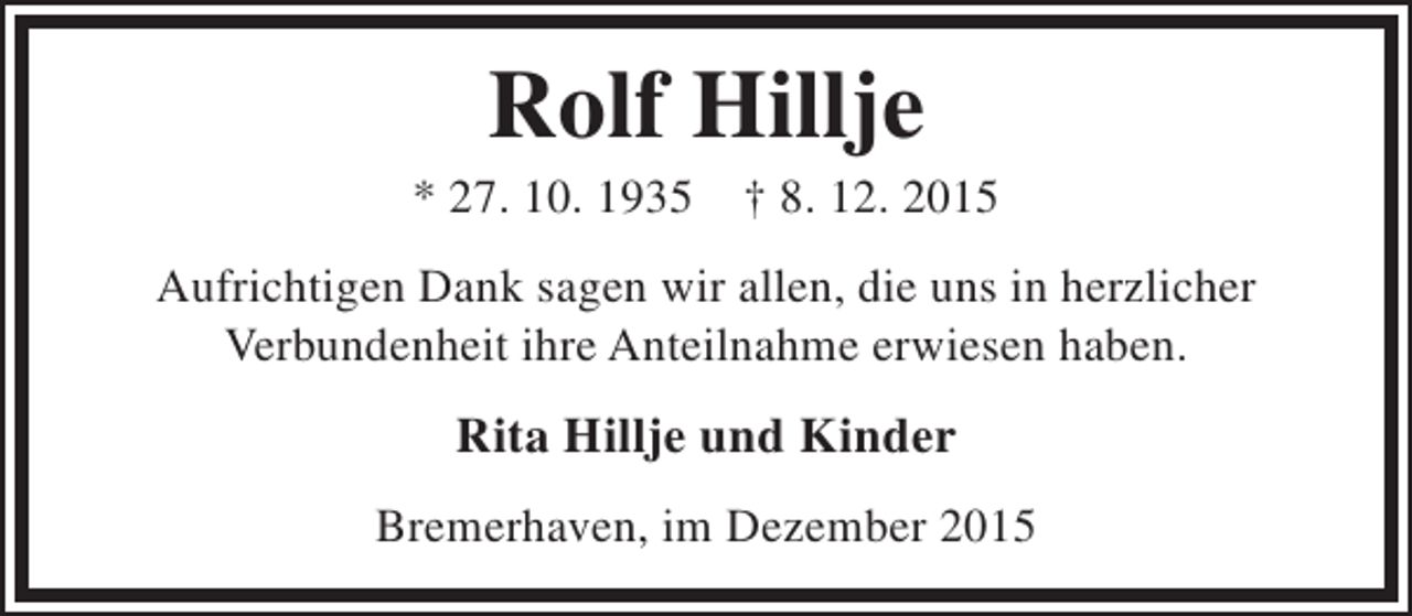 <p>Rolf Hillje</p><p>* 27. 10. 1935</p><p>† 8. 12. 2015</p><p>Aufrichtigen Dank sagen wir allen, die uns in herzlicher<br />Verbundenheit ihre Anteilnahme erwiesen haben.</p><p>Rita Hillje und Kinder<br />Bremerhaven, im Dezember 2015</p>