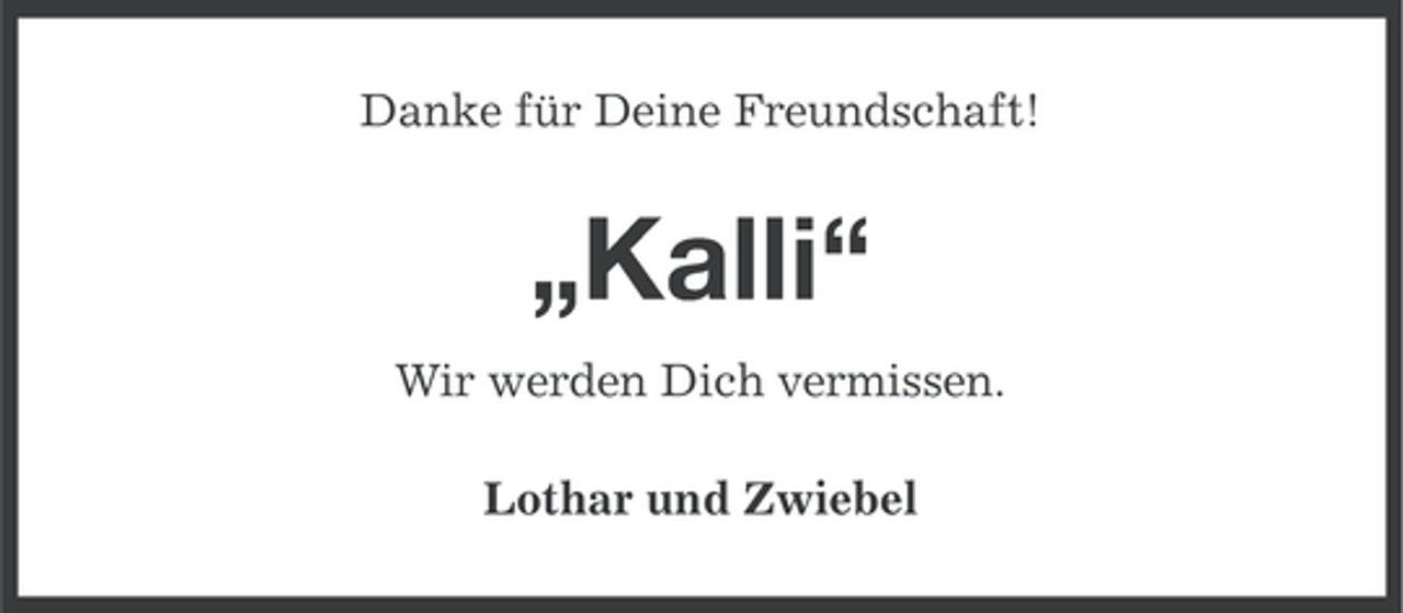 <p>Danke für Deine Freundschaft!</p><p>„Kalli“<br />Wir werden Dich vermissen.<br />Lothar und Zwiebel</p>