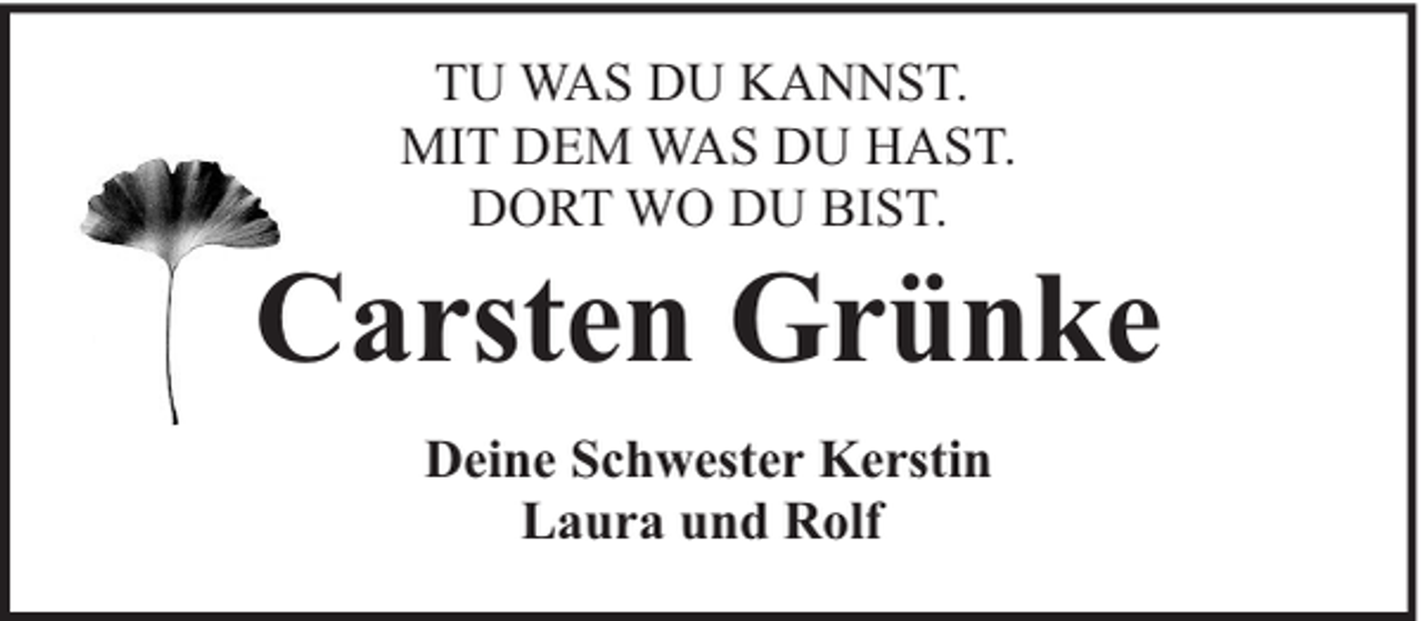 <p>TU WAS DU KANNST.<br />MIT DEM WAS DU HAST.<br />DORT WO DU BIST.</p><p>Carsten Grünke<br />Deine Schwester Kerstin<br />Laura und Rolf</p>