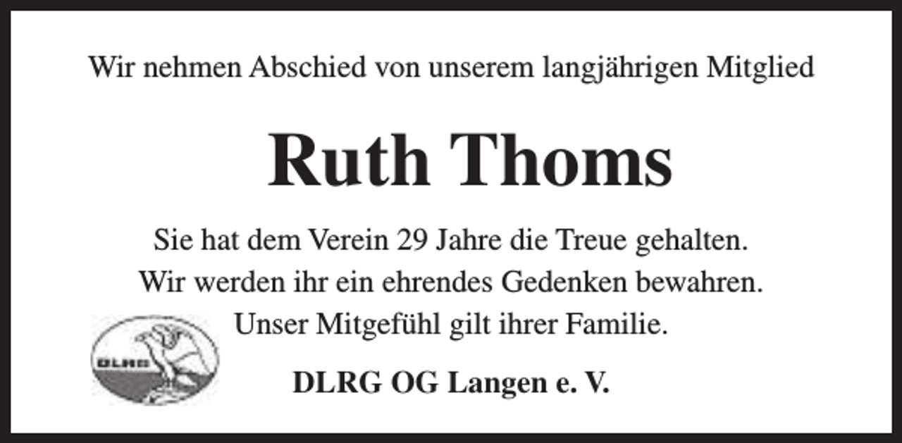 <p>Wir nehmen Abschied von unserem langjährigen Mitglied</p><p>Ruth Thoms<br />Sie hat dem Verein 29 Jahre die Treue gehalten.<br />Wir werden ihr ein ehrendes Gedenken bewahren.<br />Unser Mitgefühl gilt ihrer Familie.<br />DLRG OG Langen e. V.</p>