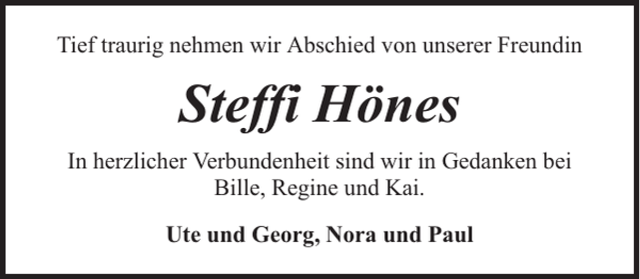 <p>Tief traurig nehmen wir Abschied von unserer Freundin</p><p>Steffi Hönes<br />In herzlicher Verbundenheit sind wir in Gedanken bei<br />Bille, Regine und Kai.<br />Ute und Georg, Nora und Paul</p>