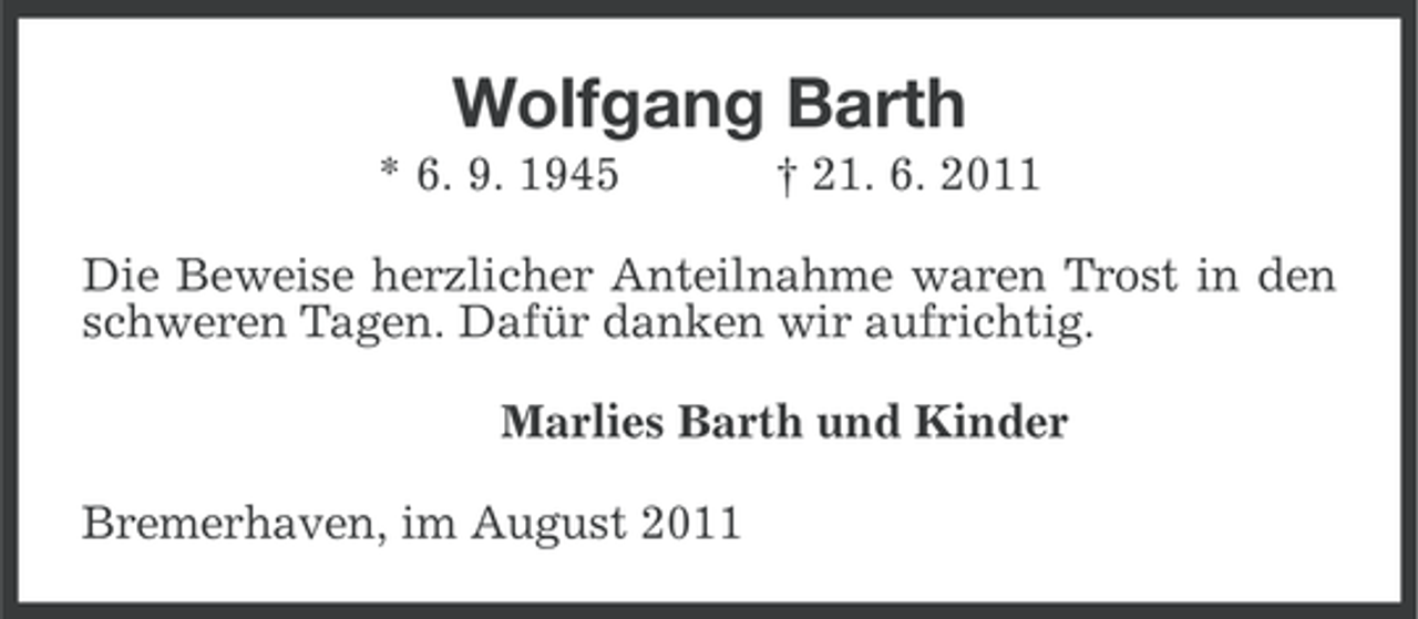 <p>Wolfgang Barth<br />* 6. 9. 1945</p><p>† 21. 6. 2011</p><p>Die Beweise herzlicher Anteilnahme waren Trost in den<br />schweren Tagen. Dafür danken wir aufrichtig.<br />Marlies Barth und Kinder<br />Bremerhaven, im August 2011</p>