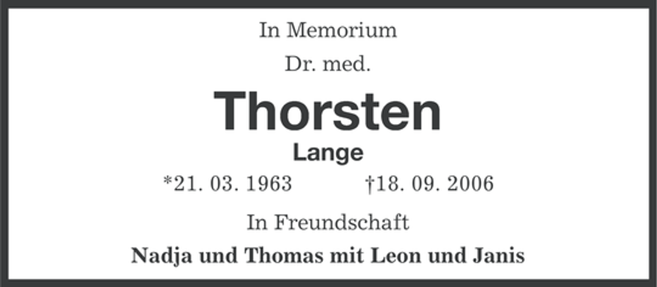 <p>In Memorium<br />Dr. med.</p><p>Thorsten<br />Lange<br />*21. 03. 1963</p><p>†18. 09. 2006</p><p>In Freundschaft<br />Nadja und Thomas mit Leon und Janis</p>