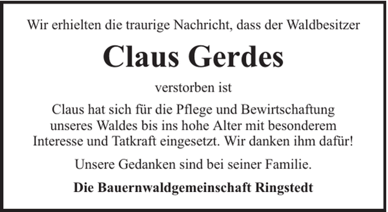 <p>Wir erhielten die traurige Nachricht, dass der Waldbesitzer</p><p>Claus Gerdes<br />verstorben ist<br />Claus hat sich für die Pflege und Bewirtschaftung<br />unseres Waldes bis ins hohe Alter mit besonderem<br />Interesse und Tatkraft eingesetzt. Wir danken ihm dafür!<br />Unsere Gedanken sind bei seiner Familie.<br />Die Bauernwaldgemeinschaft Ringstedt</p>