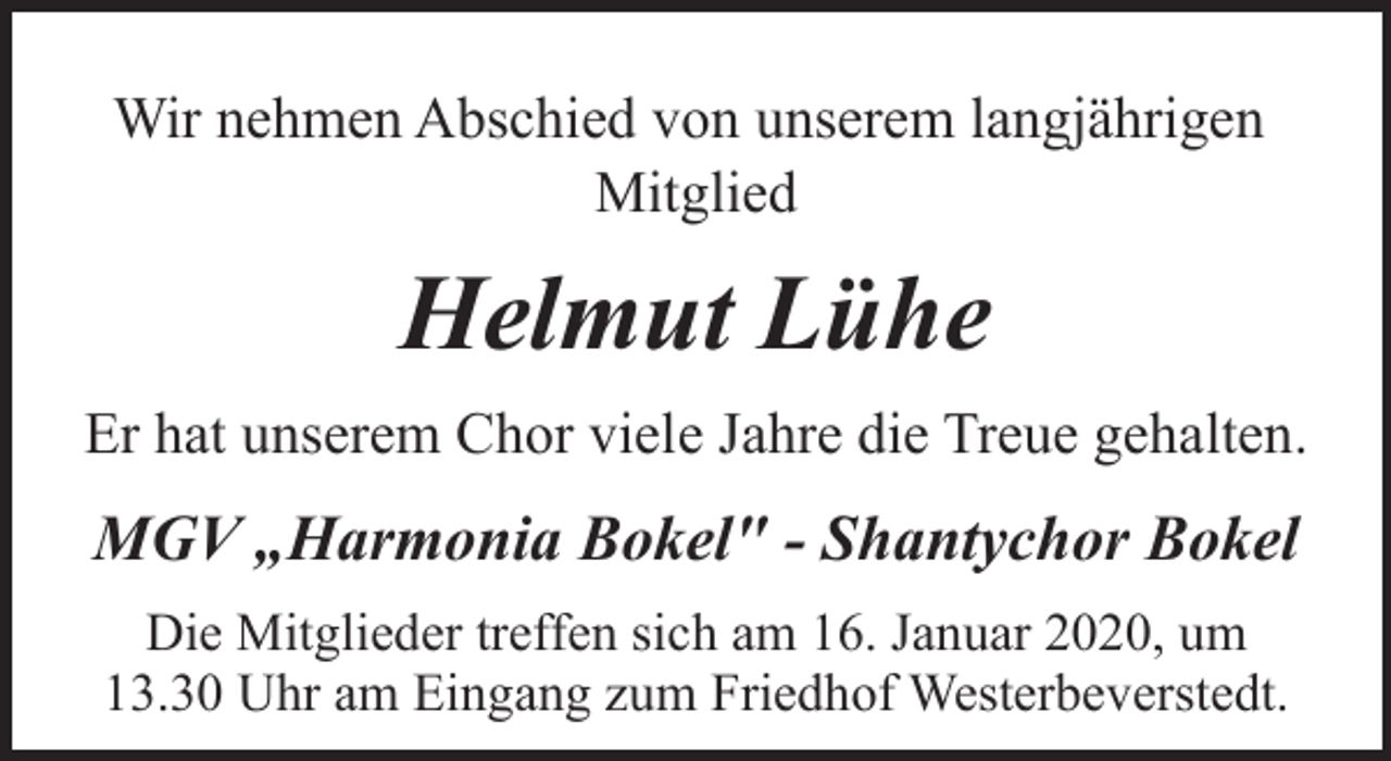 <p>Wir nehmen Abschied von unserem langjährigen<br />Mitglied</p><p>Helmut Lühe<br />Er hat unserem Chor viele Jahre die Treue gehalten.</p><p>MGV „Harmonia Bokel" - Shantychor Bokel<br />Die Mitglieder treffen sich am 16. Januar 2020, um<br />13.30 Uhr am Eingang zum Friedhof Westerbeverstedt.</p>
