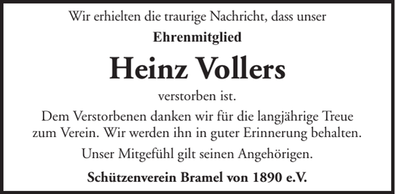 <p>Wir erhielten die traurige Nachricht, dass unser<br />Ehrenmitglied</p><p>Heinz Vollers<br />verstorben ist.<br />Dem Verstorbenen danken wir für die langjährige Treue<br />zum Verein. Wir werden ihn in guter Erinnerung behalten.<br />Unser Mitgefühl gilt seinen Angehörigen.<br />Schützenverein Bramel von 1890 e.V.</p>