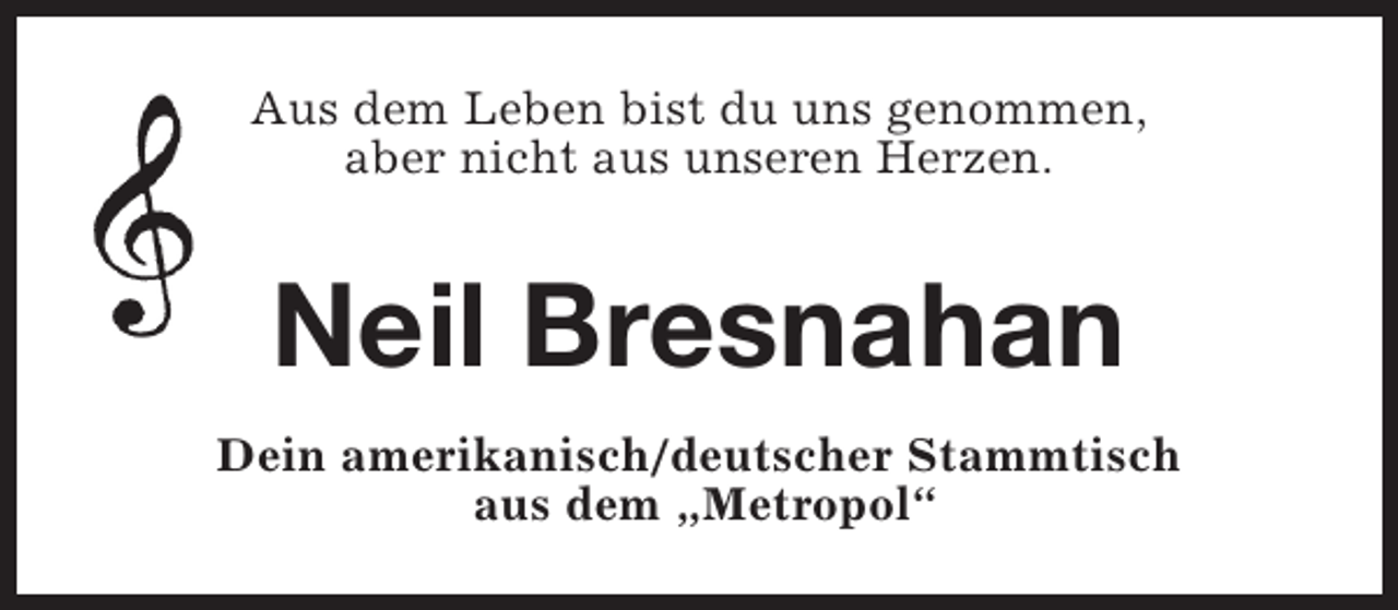 <p>Aus dem Leben bist du uns genommen,<br />aber nicht aus unseren Herzen.</p><p>Neil Bresnahan<br />Dein amerikanisch/deutscher Stammtisch<br />aus dem „Metropol“</p>