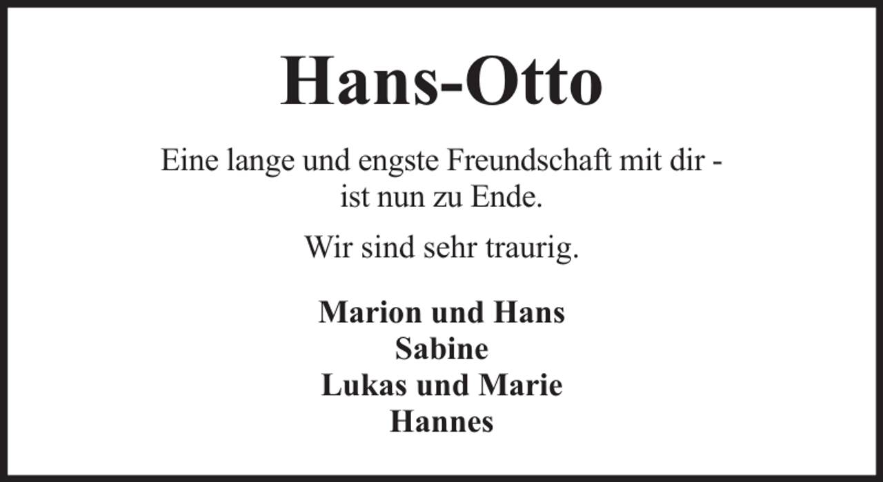 <p>Hans-Otto<br />Eine lange und engste Freundschaft mit dir ist nun zu Ende.<br />Wir sind sehr traurig.<br />Marion und Hans<br />Sabine<br />Lukas und Marie<br />Hannes</p>
