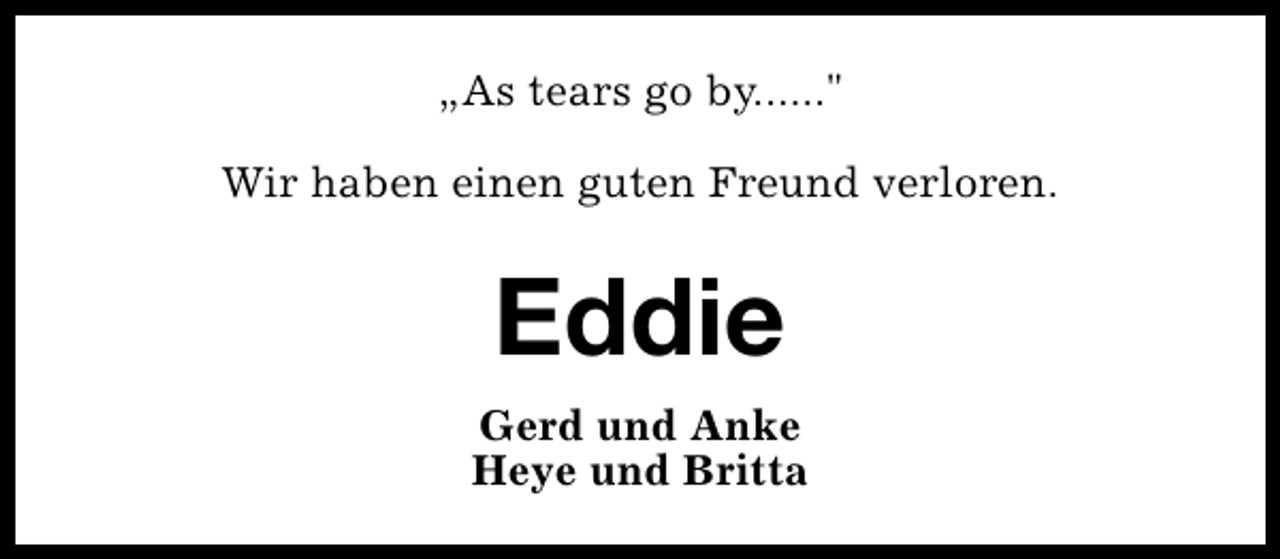 <p>„As tears go by......"<br />Wir haben einen guten Freund verloren.</p><p>Eddie<br />Gerd und Anke<br />Heye und Britta</p>