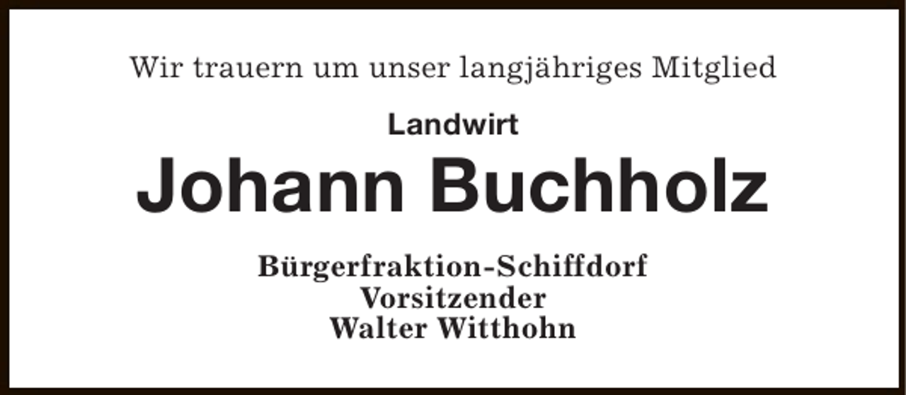 <p>Wir trauern um unser langjähriges Mitglied<br />Landwirt</p><p>Johann Buchholz<br />Bürgerfraktion-Schiffdorf<br />Vorsitzender<br />Walter Witthohn</p>