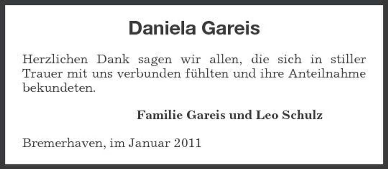 <p>Daniela Gareis<br />Herzlichen Dank sagen wir allen, die sich in stiller Trauer mit uns verbunden fühlten und ihre Anteilnahme bekundeten. Familie Gareis und Leo Schulz Bremerhaven, im Januar 2011</p>