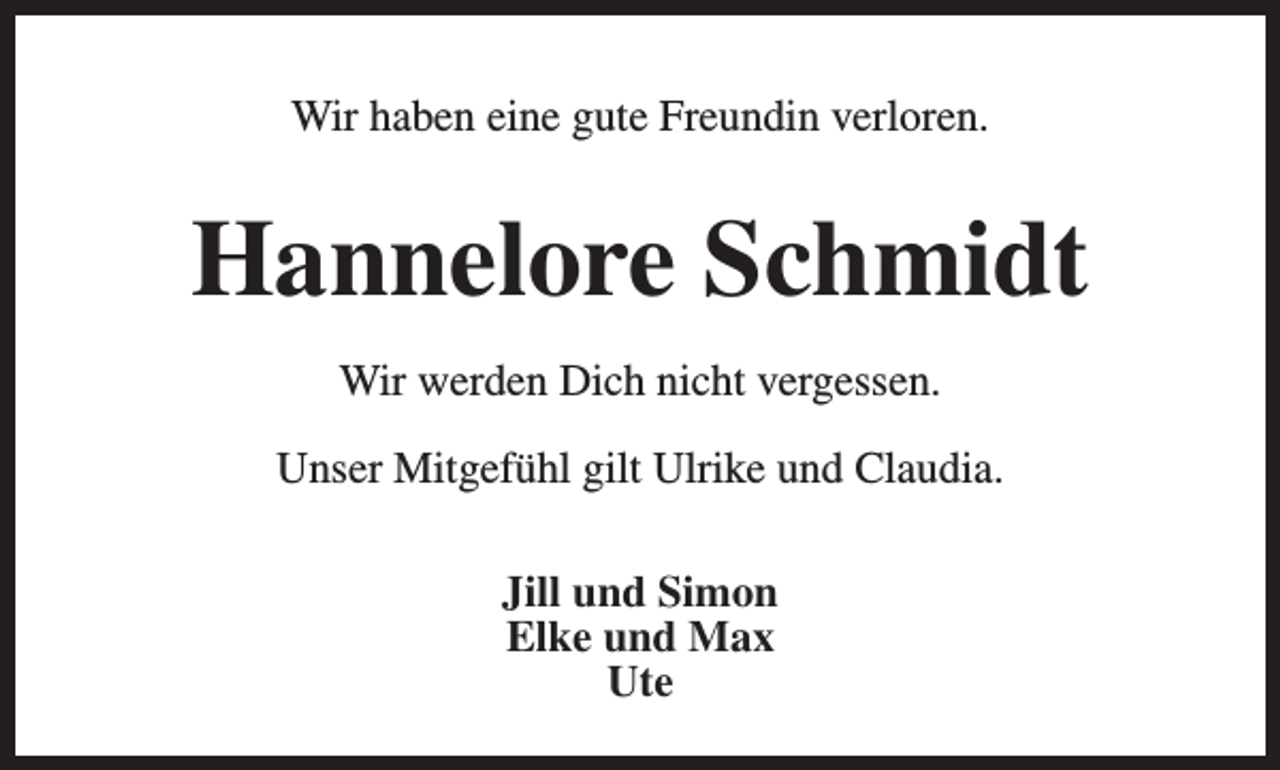 <p>Wir haben eine gute Freundin verloren.</p><p>Hannelore Schmidt<br />Wir werden Dich nicht vergessen.<br />Unser Mitgefühl gilt Ulrike und Claudia.<br />Jill und Simon<br />Elke und Max<br />Ute</p>