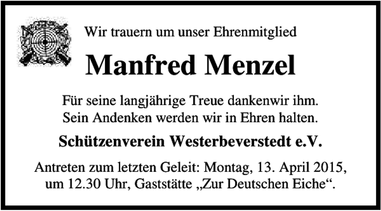<p>Wir trauern um unser Ehrenmitglied</p><p>Manfred Menzel<br />Für seine langjährige Treue dankenwir ihm.<br />Sein Andenken werden wir in Ehren halten.</p><p>Schützenverein Westerbeverstedt e.V.<br />Antreten zum letzten Geleit: Montag, 13. April 2015,<br />um 12.30 Uhr, Gaststätte „Zur Deutschen Eiche“.</p>
