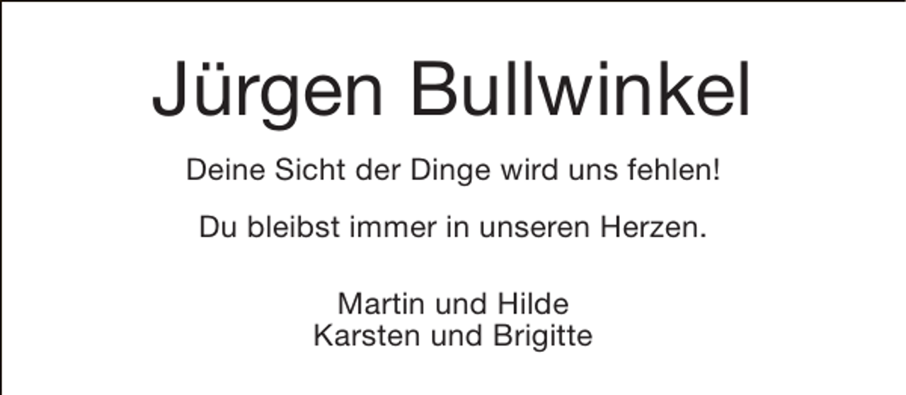 <p>Jürgen Bullwinkel<br />Deine Sicht der Dinge wird uns fehlen!<br />Du bleibst immer in unseren Herzen.<br />Martin und Hilde<br />Karsten und Brigitte</p>