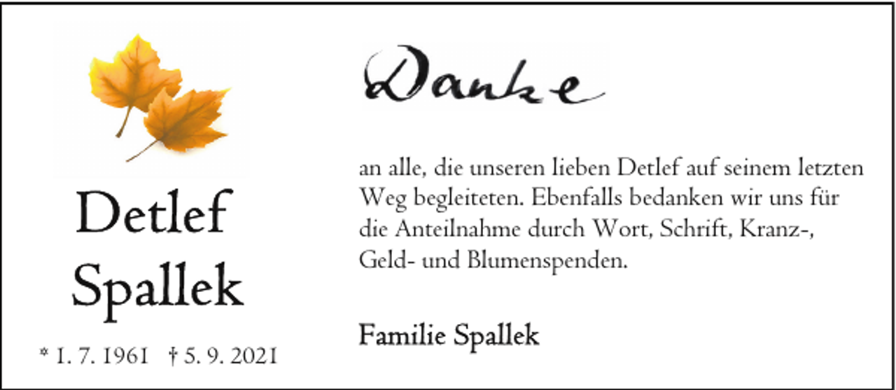 <p>an alle, die unseren lieben Detlef auf seinem letzten<br />Weg begleiteten. Ebenfalls bedanken wir uns für<br />die Anteilnahme durch Wort, Schrift, Kranz-,<br />Geld- und Blumenspenden.<br />* 1. 7. 1961 † 5. 9. 2021</p>