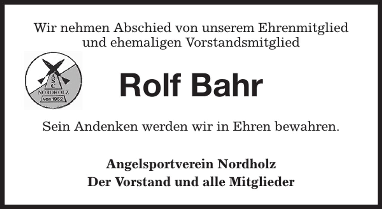 <p>Wir nehmen Abschied von unserem Ehrenmitglied<br />und ehemaligen Vorstandsmitglied</p><p>Rolf Bahr<br />Sein Andenken werden wir in Ehren bewahren.<br />Angelsportverein Nordholz<br />Der Vorstand und alle Mitglieder</p>