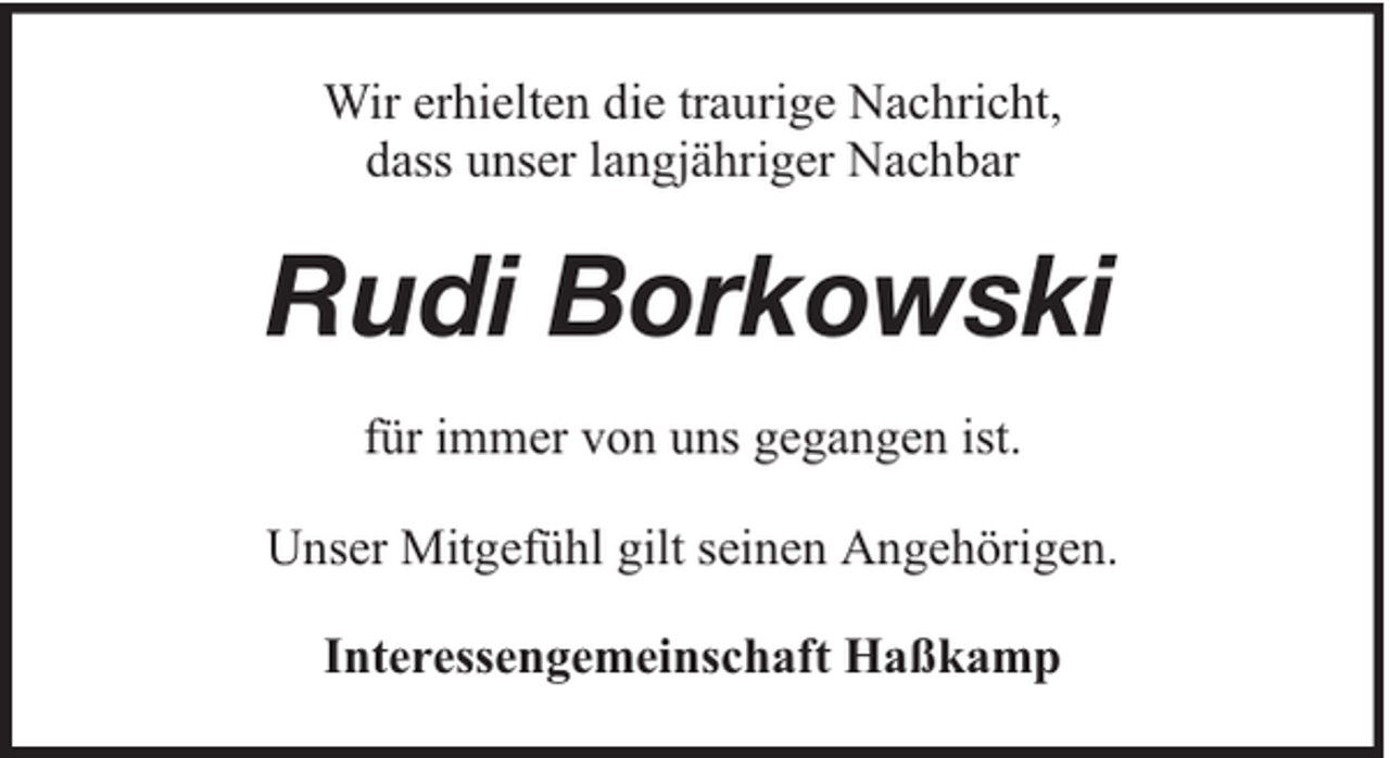 <p>Wir erhielten die traurige Nachricht,<br />dass unser langjähriger Nachbar</p><p>Rudi Borkowski<br />für immer von uns gegangen ist.<br />Unser Mitgefühl gilt seinen Angehörigen.<br />Interessengemeinschaft Haßkamp</p>