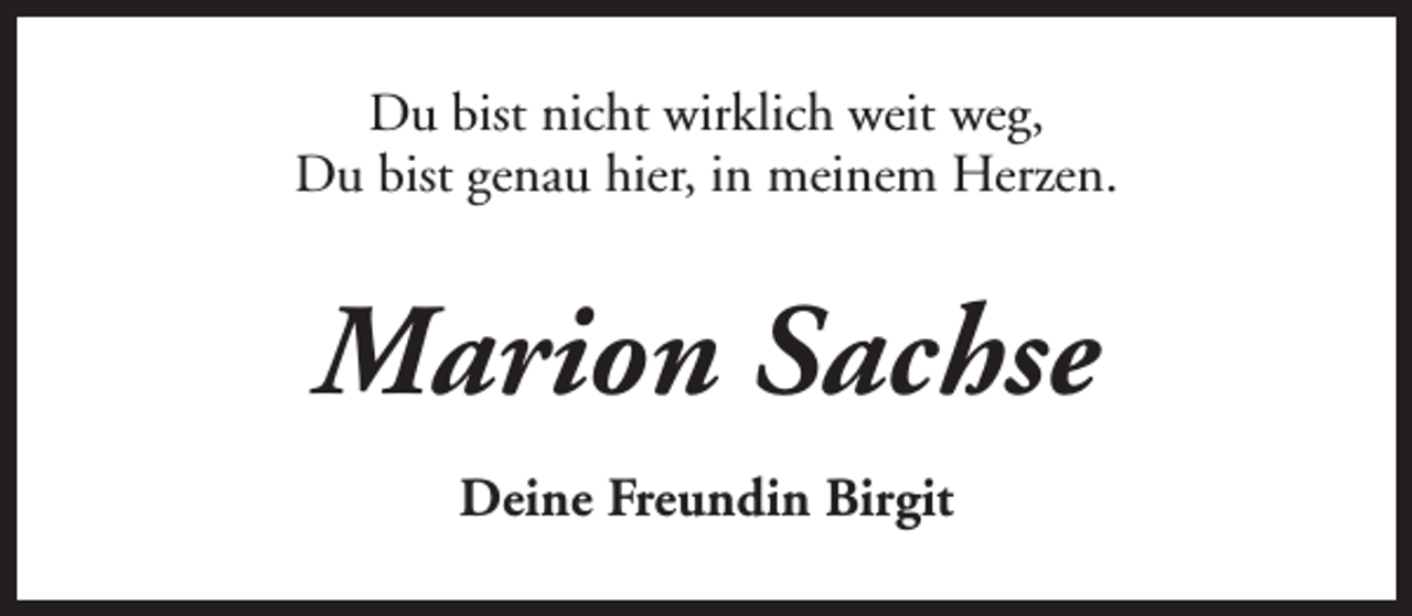 <p>Du bist nicht wirklich weit weg,<br />Du bist genau hier, in meinem Herzen.</p><p>Marion Sachse<br />Deine Freundin Birgit</p>