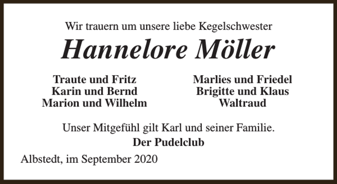 <p>Wir trauern um unsere liebe Kegelschwester</p><p>Hannelore Möller<br />Traute und Fritz<br />Karin und Bernd<br />Marion und Wilhelm</p><p>Marlies und Friedel<br />Brigitte und Klaus<br />Waltraud</p><p>Unser Mitgefühl gilt Karl und seiner Familie.<br />Der Pudelclub<br />Albstedt, im September 2020</p>