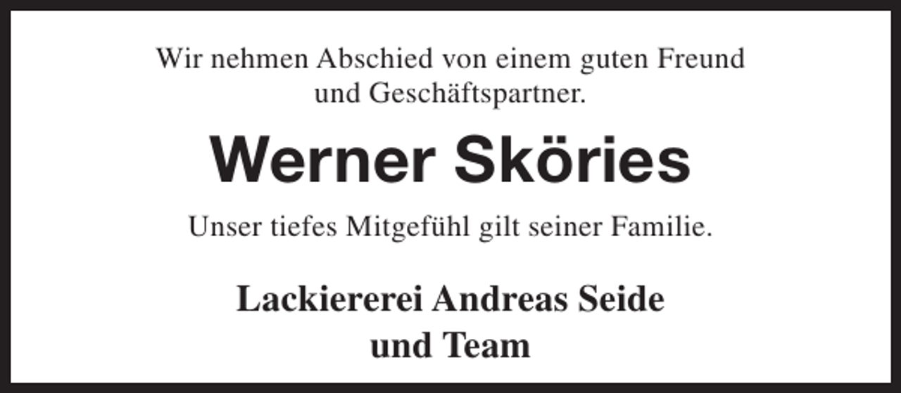 <p>Wir nehmen Abschied von einem guten Freund<br />und Geschäftspartner.</p><p>Werner Sköries<br />Unser tiefes Mitgefühl gilt seiner Familie.</p><p>Lackiererei Andreas Seide<br />und Team</p>