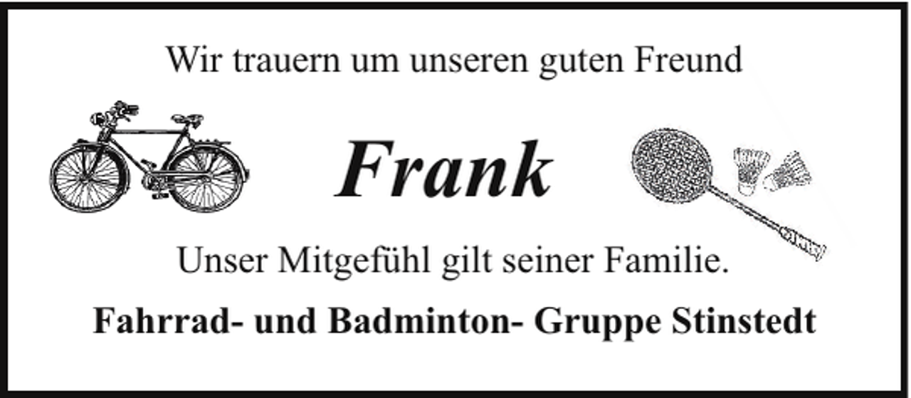 <p>Wir trauern um unseren guten Freund</p><p>Frank<br />Unser Mitgefühl gilt seiner Familie.<br />Fahrrad- und Badminton- Gruppe Stinstedt</p>