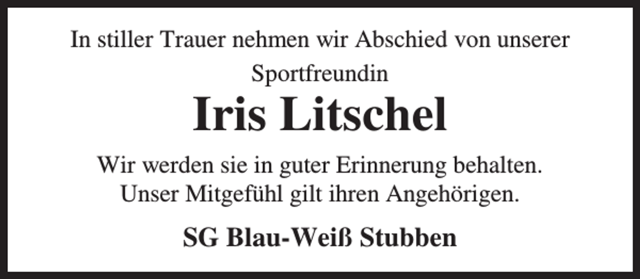 <p>In stiller Trauer nehmen wir Abschied von unserer<br />Sportfreundin</p><p>Iris Litschel</p><p>Wir werden sie in guter Erinnerung behalten.<br />Unser Mitgefühl gilt ihren Angehörigen.</p><p>SG Blau-Weiß Stubben</p>