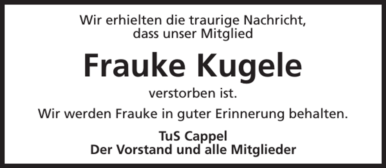 <p>Wir erhielten die traurige Nachricht,<br />dass unser Mitglied</p><p>Frauke Kugele<br />verstorben ist.</p><p>Wir werden Frauke in guter Erinnerung behalten.<br />TuS Cappel<br />Der Vorstand und alle Mitglieder</p>