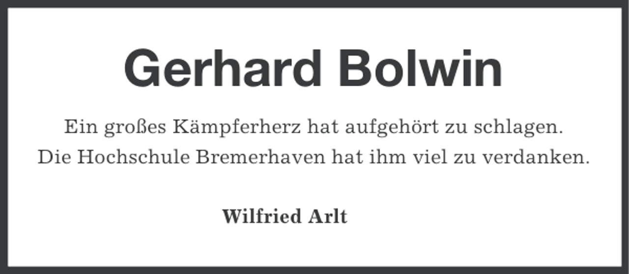 <p>Gerhard Bolwin<br />Ein großes Kämpferherz hat aufgehört zu schlagen.<br />Die Hochschule Bremerhaven hat ihm viel zu verdanken.<br />Wilfried Arlt</p>
