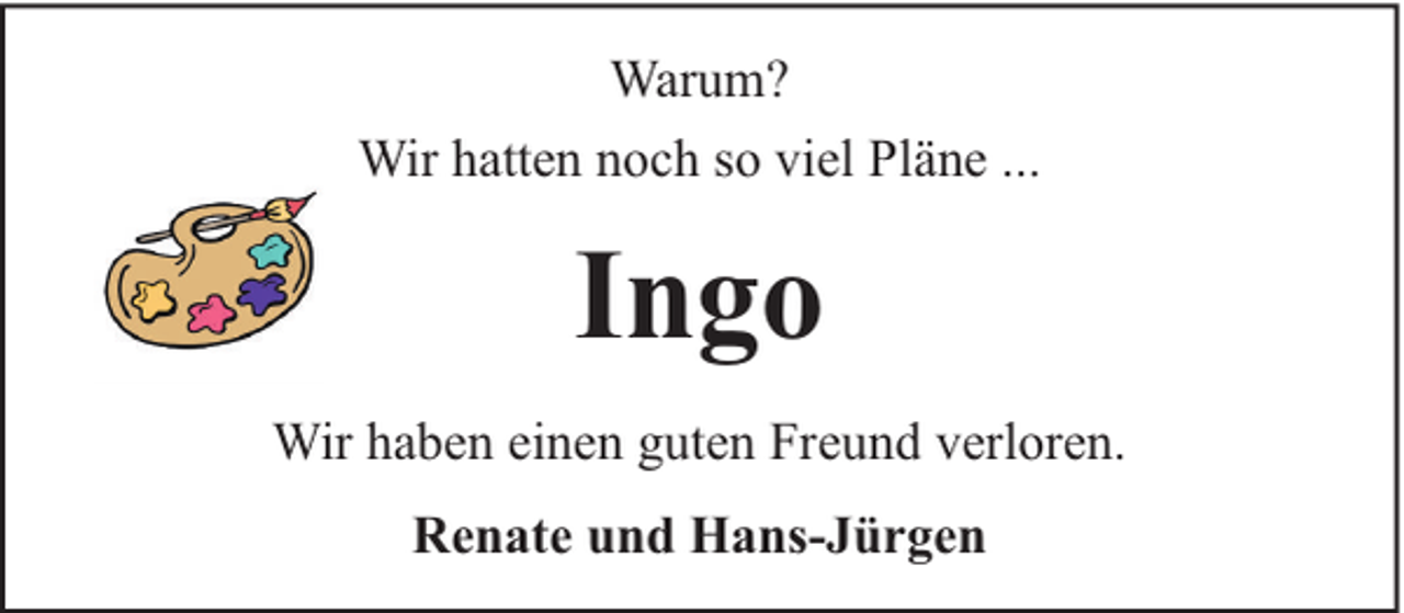 <p>Warum?<br />Wir hatten noch so viel Pläne ...</p><p>Ingo<br />Wir haben einen guten Freund verloren.<br />Renate und Hans-Jürgen</p>