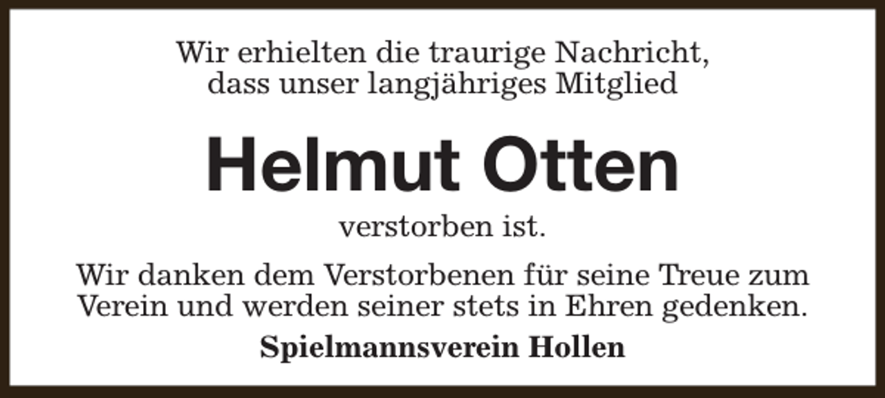 <p>Wir erhielten die traurige Nachricht,<br />dass unser langjähriges Mitglied</p><p>Helmut Otten<br />verstorben ist.</p><p>Wir danken dem Verstorbenen für seine Treue zum<br />Verein und werden seiner stets in Ehren gedenken.<br />Spielmannsverein Hollen</p>