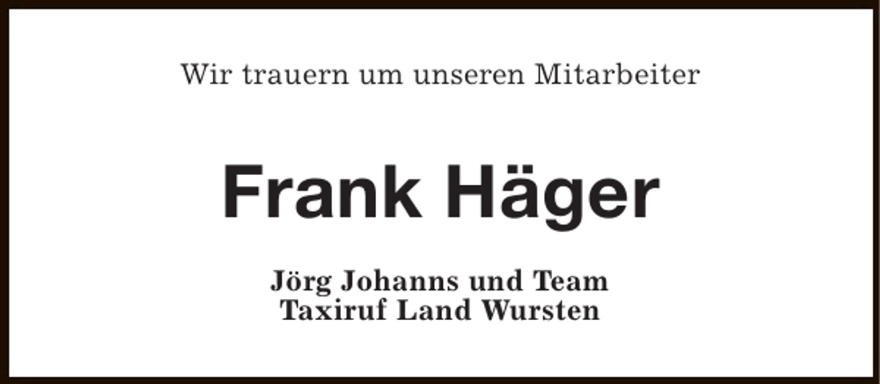 <p>Wir trauern um unseren Mitarbeiter</p><p>Frank Häger<br />Jörg Johanns und Team<br />Taxiruf Land Wursten</p>