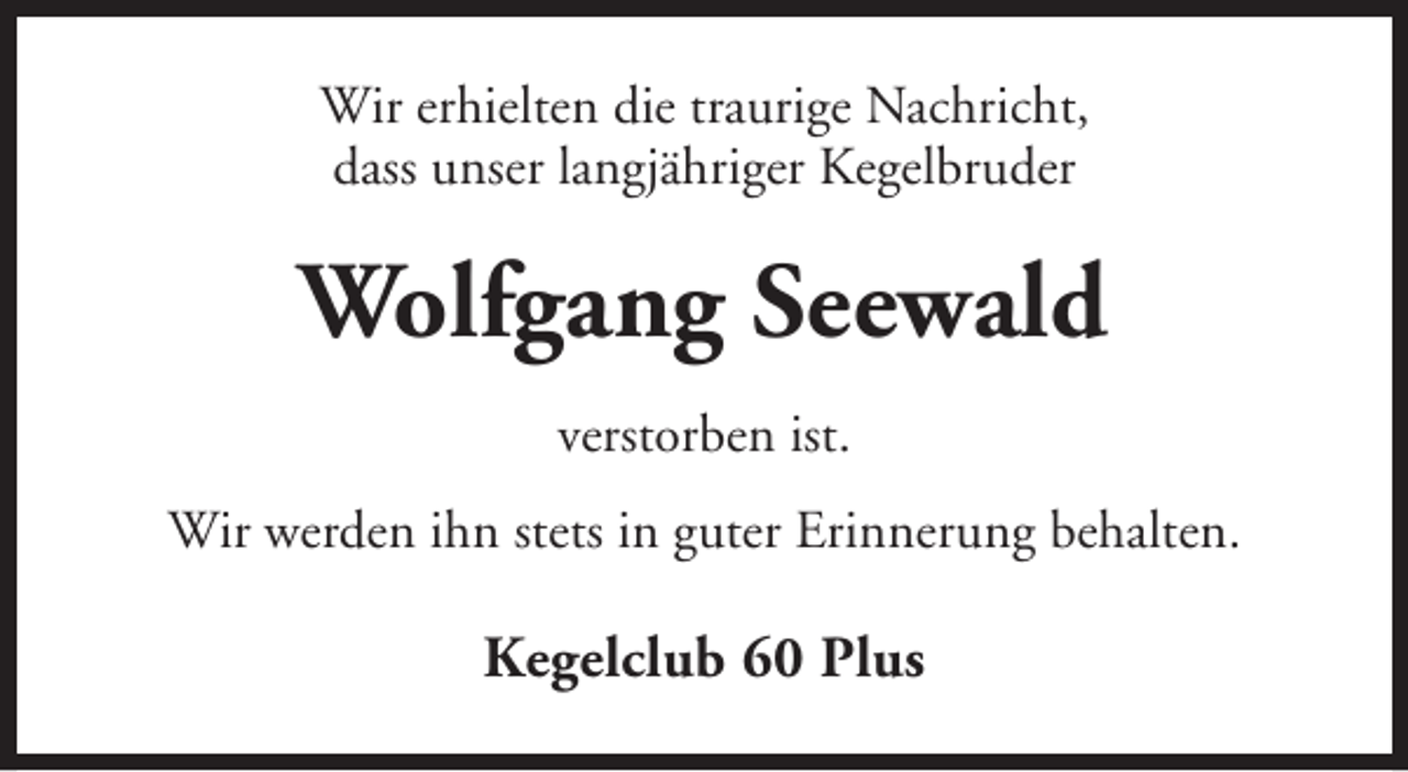 <p>Wir erhielten die traurige Nachricht,<br />dass unser langjähriger Kegelbruder</p><p>Wolfgang Seewald<br />verstorben ist.<br />Wir werden ihn stets in guter Erinnerung behalten.</p><p>Kegelclub 60 Plus</p>