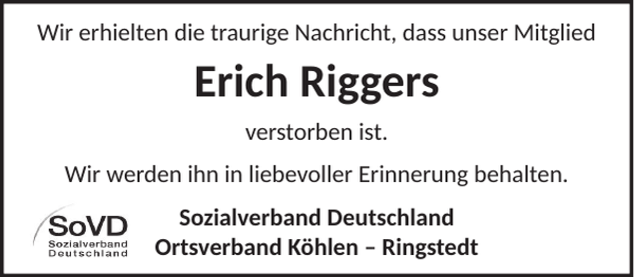 <p>Wir erhielten die traurige Nachricht, dass unser Mitglied</p><p>Erich Riggers<br />verstorben ist.<br />Wir werden ihn in liebevoller Erinnerung behalten.<br />Sozialverband Deutschland<br />Ortsverband Köhlen – Ringstedt</p>