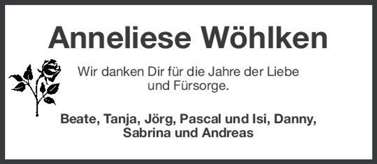 <p>Anneliese Wöhlken<br />Wir danken Dir für die Jahre der Liebe und Fürsorge. Beate, Tanja, Jörg, Pascal und Isi, Danny, Sabrina und Andreas</p>