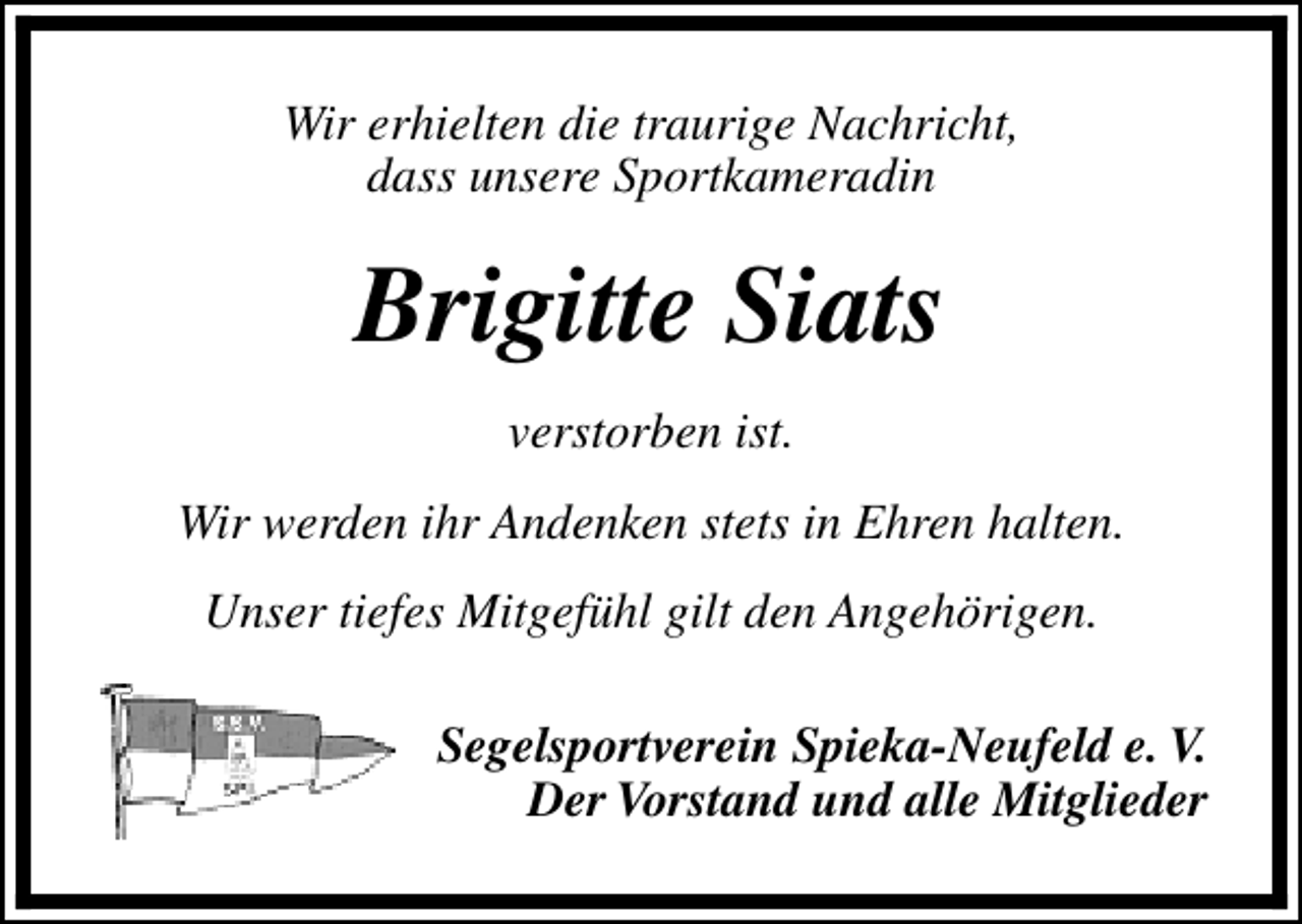 <p>Wir erhielten die traurige Nachricht,<br />dass unsere Sportkameradin</p><p>Brigitte Siats<br />verstorben ist.<br />Wir werden ihr Andenken stets in Ehren halten.<br />Unser tiefes Mitgefühl gilt den Angehörigen.<br />Segelsportverein Spieka-Neufeld e. V.<br />Der Vorstand und alle Mitglieder</p>