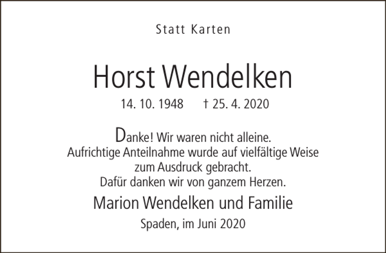 <p>Statt Karten</p><p>Horst Wendelken<br />14. 10. 1948</p><p>† 25. 4. 2020</p><p>Danke! Wir waren nicht alleine.<br />Aufrichtige Anteilnahme wurde auf vielfältige Weise<br />zum Ausdruck gebracht.<br />Dafür danken wir von ganzem Herzen.<br />Marion Wendelken und Familie<br />Spaden, im Juni 2020</p>