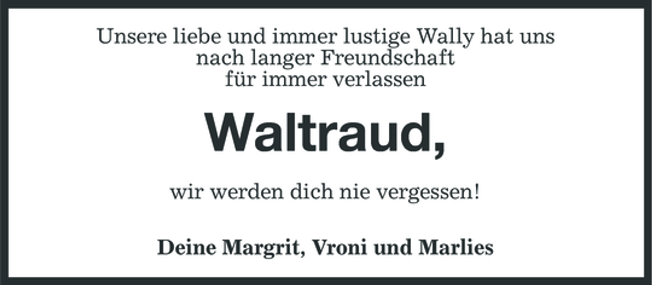 <p>Unsere liebe und immer lustige Wally hat uns nach langer Freundschaft für immer verlassen</p><p>Waltraud,<br />wir werden dich nie vergessen! Deine Margrit, Vroni und Marlies</p>