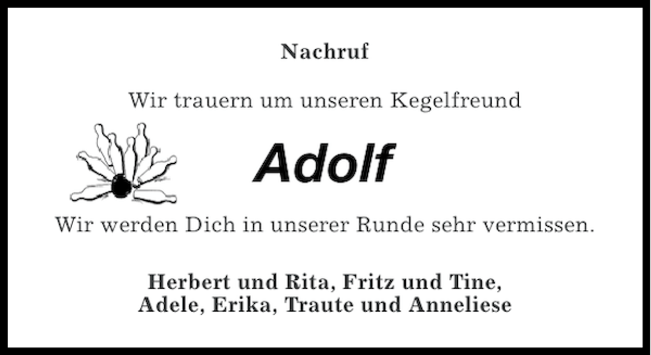 <p>Nachruf<br />Wir trauern um unseren Kegelfreund</p><p>Adolf<br />Wir werden Dich in unserer Runde sehr vermissen.<br />Herbert und Rita, Fritz und Tine,<br />Adele, Erika, Traute und Anneliese</p>