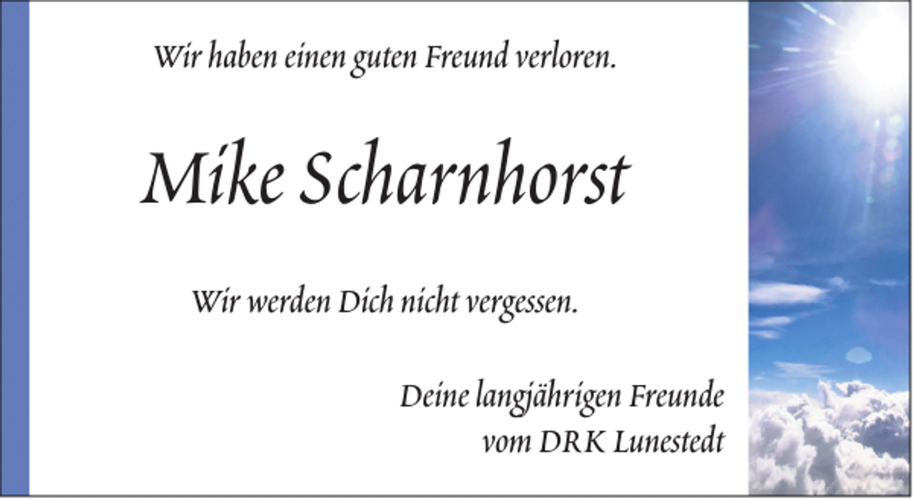 <p>Wir haben einen guten Freund verloren.</p><p>Mike Scharnhorst<br />Wir werden Dich nicht vergessen.<br />Deine langjährigen Freunde<br />vom DRK Lunestedt</p>