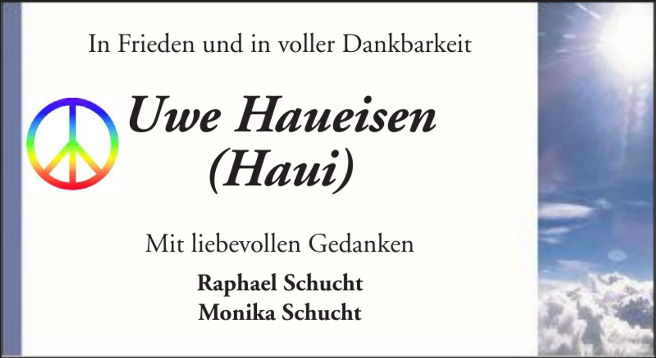 <p>In Frieden und in voller Dankbarkeit</p><p>Uwe Haueisen<br />(Haui)<br />Mit liebevollen Gedanken<br />Raphael Schucht<br />Monika Schucht</p>