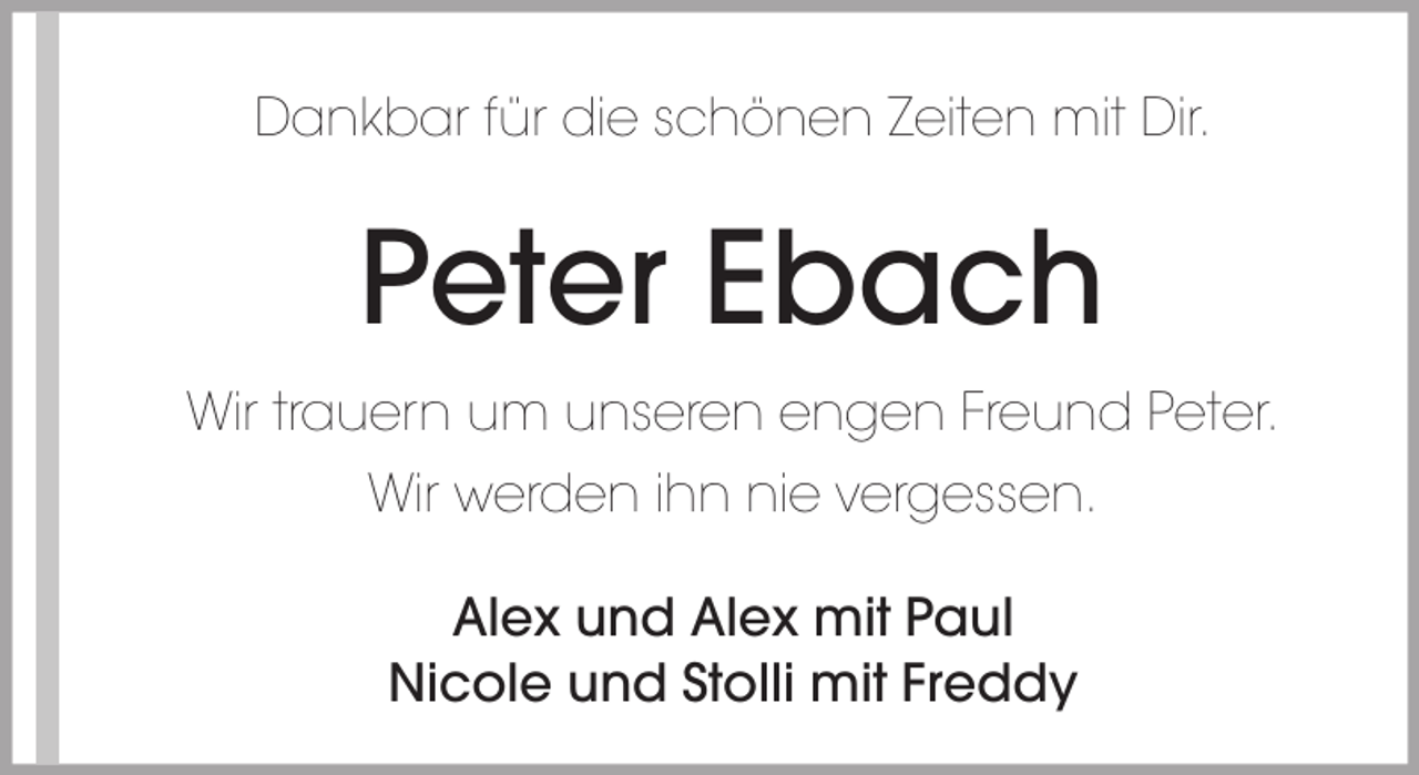 <p>Dankbar für die schönen Zeiten mit Dir.</p><p>Peter Ebach<br />Wir trauern um unseren engen Freund Peter.<br />Wir werden ihn nie vergessen.<br />Alex und Alex mit Paul<br />Nicole und Stolli mit Freddy</p>