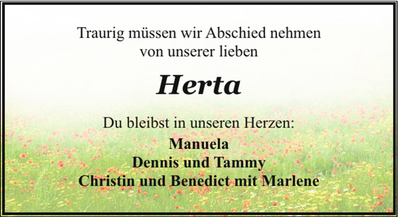 <p>Traurig müssen wir Abschied nehmen<br />von unserer lieben</p><p>Herta<br />Du bleibst in unseren Herzen:<br />Manuela<br />Dennis und Tammy<br />Christin und Benedict mit Marlene</p>