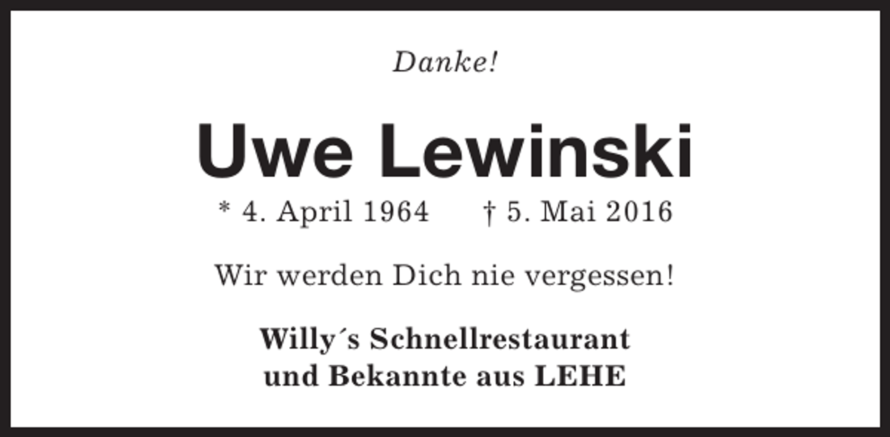 <p>Danke!</p><p>Uwe Lewinski<br />* 4. April 1964</p><p>† 5. Mai 2016</p><p>Wir werden Dich nie vergessen!<br />Willy´s Schnellrestaurant<br />und Bekannte aus LEHE</p>