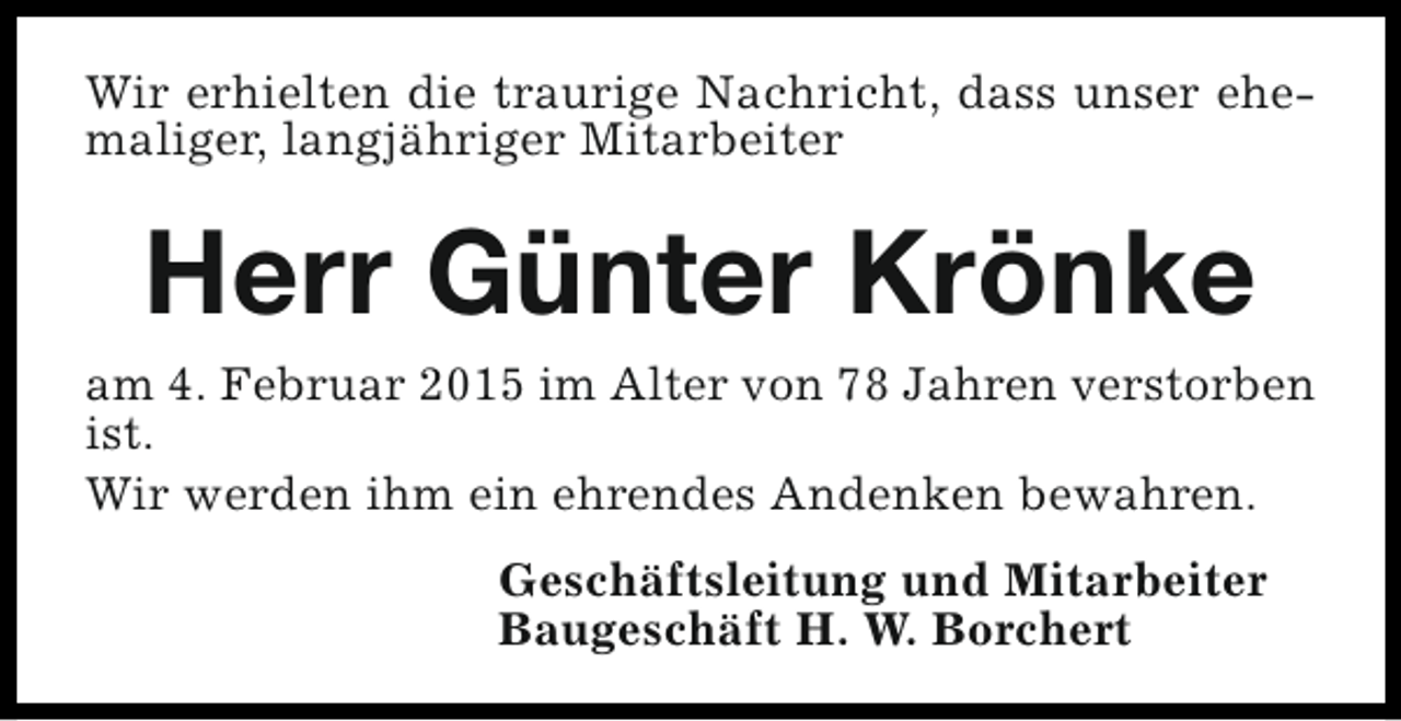 <p>Wir erhielten die traurige Nachricht, dass unser ehemaliger, langjähriger Mitarbeiter</p><p>Herr Günter Krönke</p><p>am 4. Februar 2015 im Alter von 78 Jahren verstorben<br />ist.<br />Wir werden ihm ein ehrendes Andenken bewahren.<br />Geschäftsleitung und Mitarbeiter<br />Baugeschäft H. W. Borchert</p>