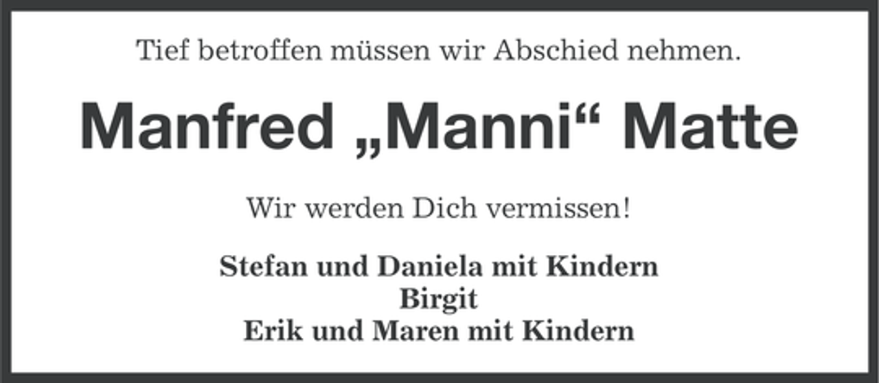 <p>Tief betroffen müssen wir Abschied nehmen.</p><p>Manfred „Manni“ Matte<br />Wir werden Dich vermissen!<br />Stefan und Daniela mit Kindern<br />Birgit<br />Erik und Maren mit Kindern</p>