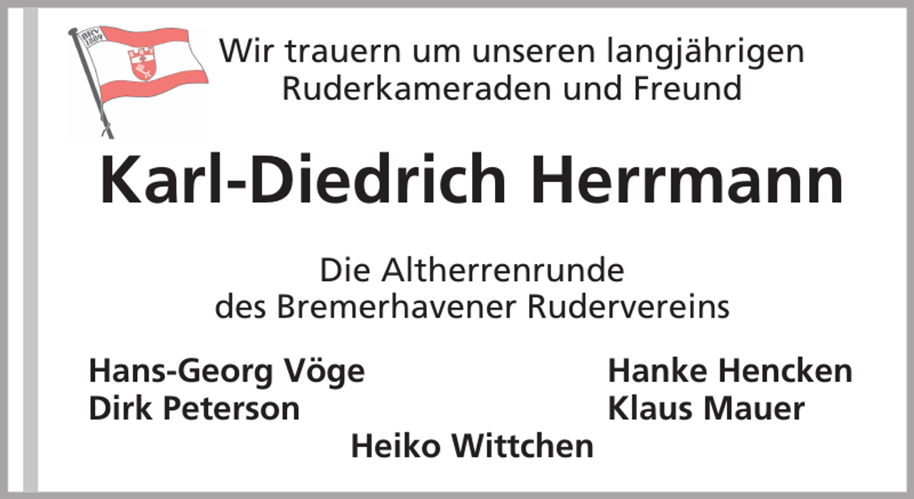 <p>Wir trauern um unseren langjährigen<br />Ruderkameraden und Freund</p><p>Karl-Diedrich Herrmann<br />Die Altherrenrunde<br />des Bremerhavener Rudervereins<br />Hans-Georg Vöge<br />Hanke Hencken<br />Dirk Peterson<br />Klaus Mauer<br />Heiko Wittchen</p>